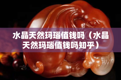 水晶天然瑪瑙值錢嗎（水晶天然瑪瑙值錢嗎知乎）