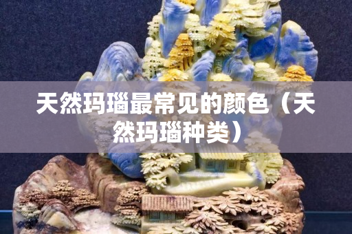 天然瑪瑙最常見的顏色（天然瑪瑙種類）