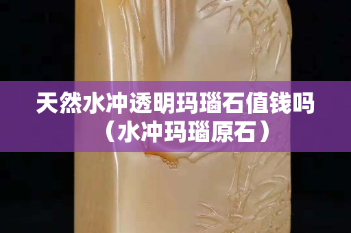 天然水沖透明瑪瑙石值錢嗎（水沖瑪瑙原石）