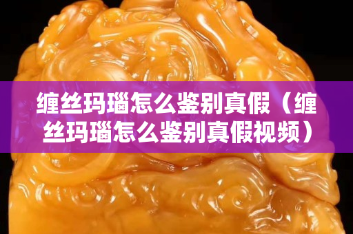 纏絲瑪瑙怎么鑒別真假（纏絲瑪瑙怎么鑒別真假視頻）