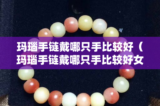 瑪瑙手鏈戴哪只手比較好（瑪瑙手鏈戴哪只手比較好女人）