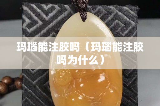 瑪瑙能注膠嗎（瑪瑙能注膠嗎為什么）