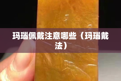 瑪瑙佩戴注意哪些（瑪瑙戴法）