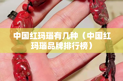 中國紅瑪瑙有幾種（中國紅瑪瑙品牌排行榜）