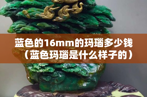 藍色的16mm的瑪瑙多少錢（藍色瑪瑙是什么樣子的）