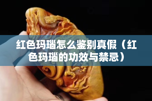 紅色瑪瑙怎么鑒別真假（紅色瑪瑙的功效與禁忌）