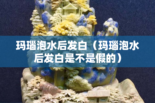 瑪瑙泡水后發白（瑪瑙泡水后發白是不是假的）
