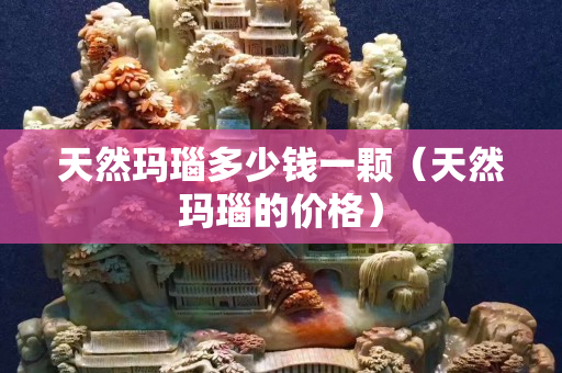 天然瑪瑙多少錢一顆（天然瑪瑙的價格）
