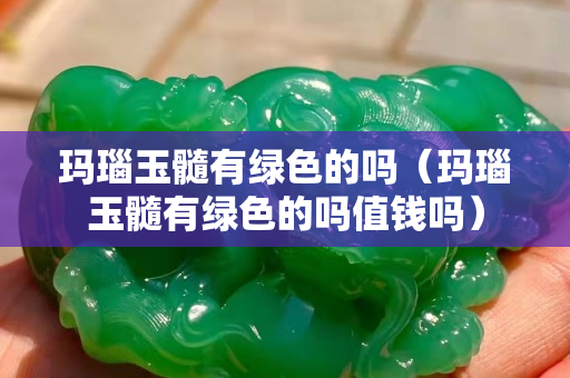 瑪瑙玉髓有綠色的嗎（瑪瑙玉髓有綠色的嗎值錢嗎）
