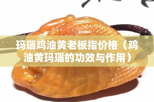 瑪瑙雞油黃老板指價格（雞油黃瑪瑙的功效與作用）