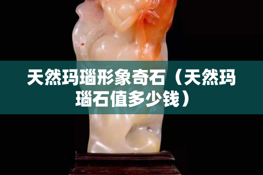 天然瑪瑙形象奇石（天然瑪瑙石值多少錢）