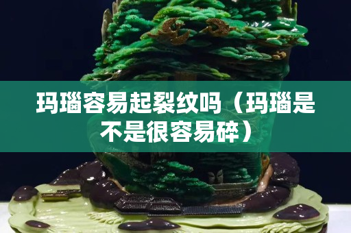 瑪瑙容易起裂紋嗎（瑪瑙是不是很容易碎）