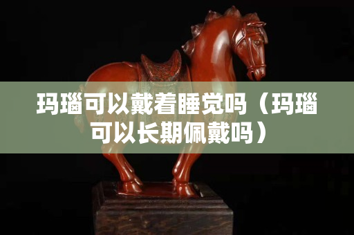 瑪瑙可以戴著睡覺嗎（瑪瑙可以長期佩戴嗎）