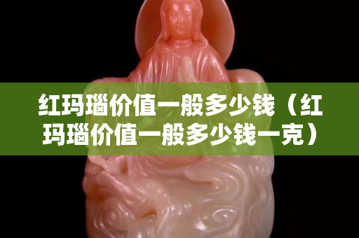紅瑪瑙價值一般多少錢（紅瑪瑙價值一般多少錢一克）