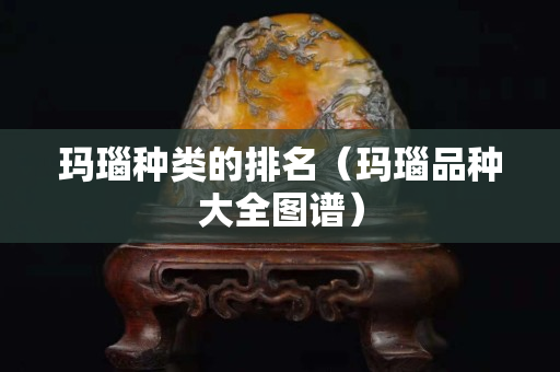 瑪瑙種類的排名（瑪瑙品種大全圖譜）