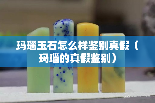 瑪瑙玉石怎么樣鑒別真假（瑪瑙的真假鑒別）