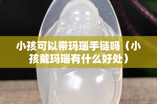 小孩可以帶瑪瑙手鏈嗎（小孩戴瑪瑙有什么好處）
