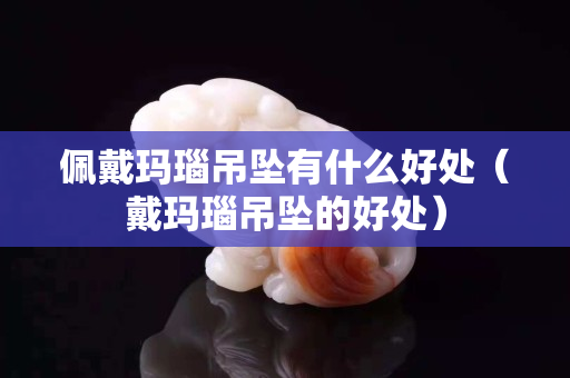 佩戴瑪瑙吊墜有什么好處（戴瑪瑙吊墜的好處）