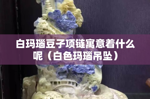 白瑪瑙豆子項鏈寓意著什么呢（白色瑪瑙吊墜）