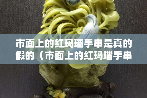 市面上的紅瑪瑙手串是真的假的（市面上的紅瑪瑙手串是真的假的啊）