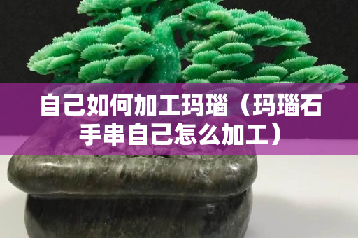 自己如何加工瑪瑙（瑪瑙石手串自己怎么加工）