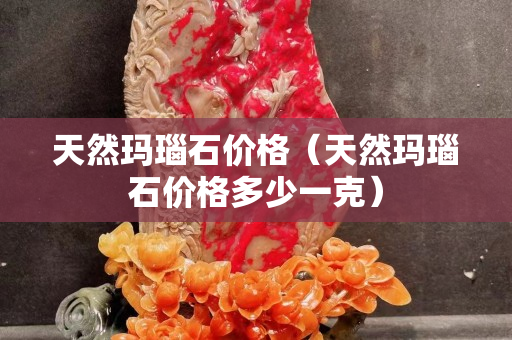 天然瑪瑙石價格（天然瑪瑙石價格多少一克）