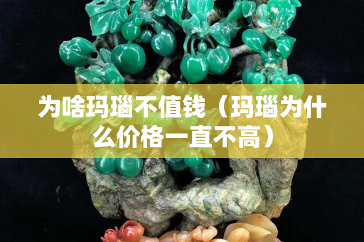 為啥瑪瑙不值錢（瑪瑙為什么價格一直不高）