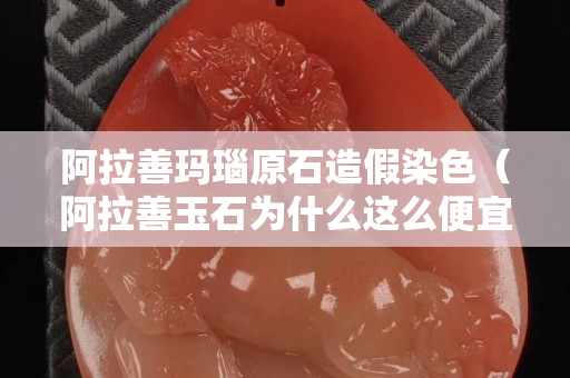 阿拉善瑪瑙原石造假染色（阿拉善玉石為什么這么便宜）