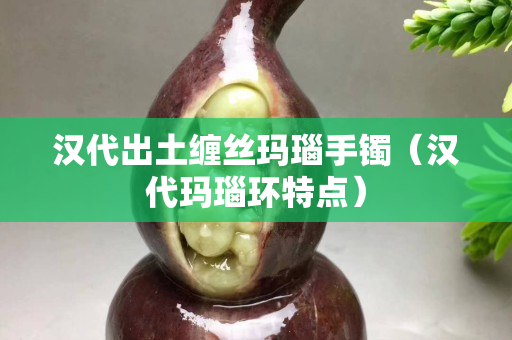 漢代出土纏絲瑪瑙手鐲（漢代瑪瑙環(huán)特點）