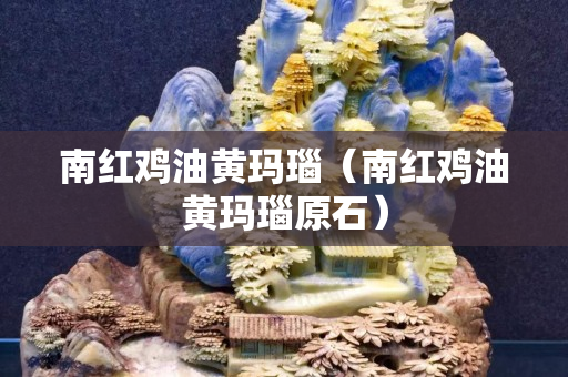 南紅雞油黃瑪瑙（南紅雞油黃瑪瑙原石）