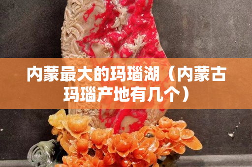 內(nèi)蒙最大的瑪瑙湖（內(nèi)蒙古瑪瑙產(chǎn)地有幾個）