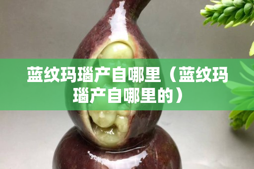 藍紋瑪瑙產(chǎn)自哪里（藍紋瑪瑙產(chǎn)自哪里的）