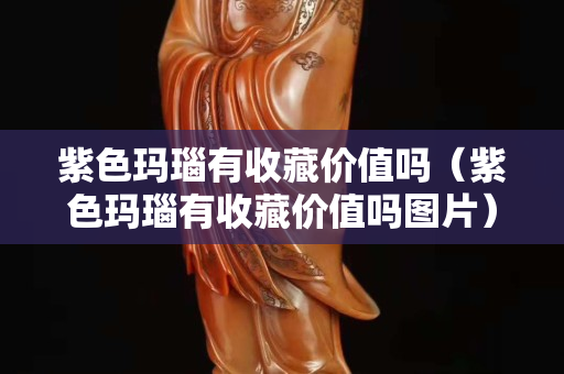 紫色瑪瑙有收藏價值嗎（紫色瑪瑙有收藏價值嗎圖片）