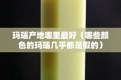 瑪瑙產(chǎn)地哪里最好（哪些顏色的瑪瑙幾乎都是假的）