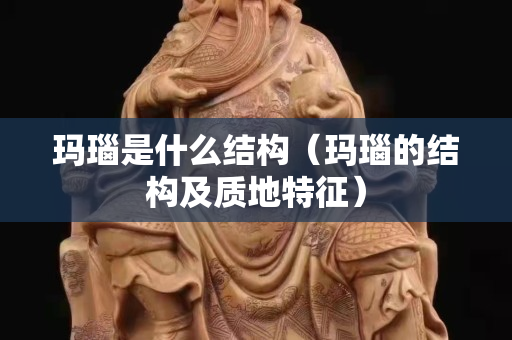 瑪瑙是什么結構（瑪瑙的結構及質地特征）
