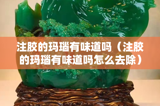 注膠的瑪瑙有味道嗎（注膠的瑪瑙有味道嗎怎么去除）