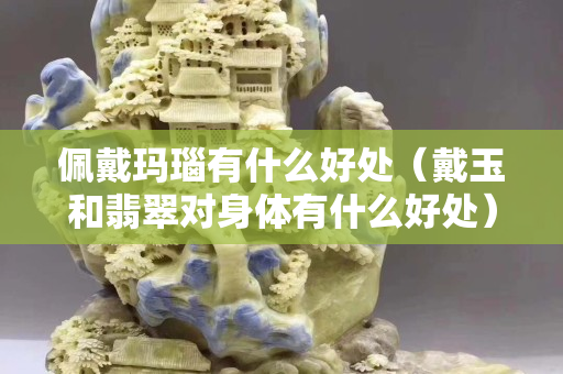 佩戴瑪瑙有什么好處（戴玉和翡翠對身體有什么好處）