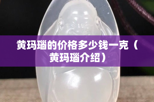 黃瑪瑙的價格多少錢一克（黃瑪瑙介紹）