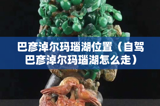 巴彥淖爾瑪瑙湖位置（自駕巴彥淖爾瑪瑙湖怎么走）