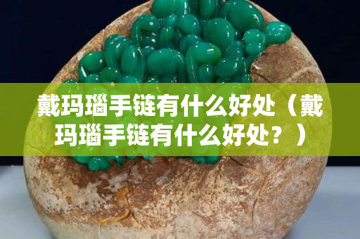 戴瑪瑙手鏈有什么好處（戴瑪瑙手鏈有什么好處？）