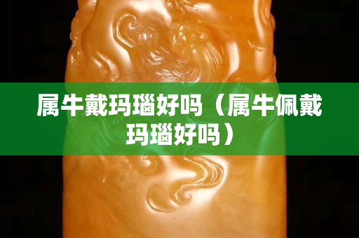 屬牛戴瑪瑙好嗎（屬牛佩戴瑪瑙好嗎）