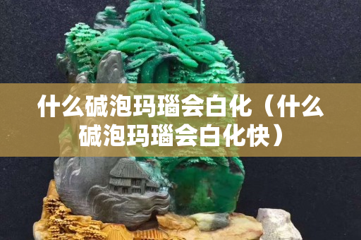 什么堿泡瑪瑙會白化（什么堿泡瑪瑙會白化快）