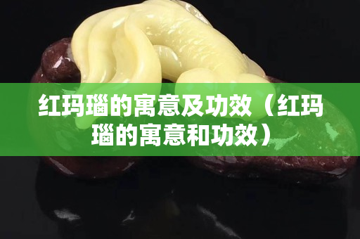 紅瑪瑙的寓意及功效（紅瑪瑙的寓意和功效）