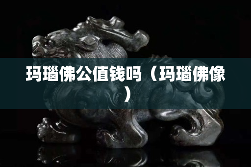 瑪瑙佛公值錢嗎（瑪瑙佛像）