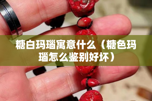 糖白瑪瑙寓意什么（糖色瑪瑙怎么鑒別好壞）