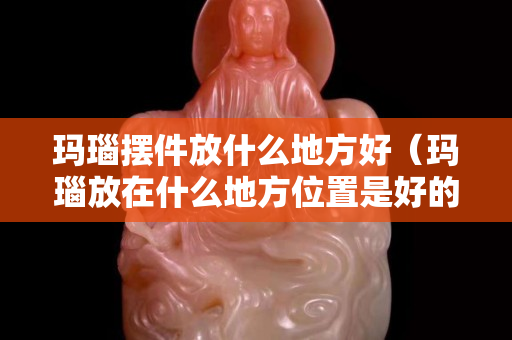 瑪瑙擺件放什么地方好（瑪瑙放在什么地方位置是好的）
