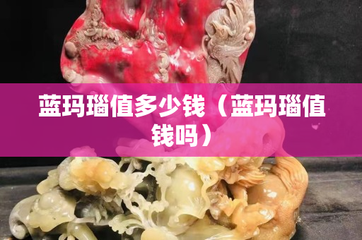 藍(lán)瑪瑙值多少錢（藍(lán)瑪瑙值錢嗎）