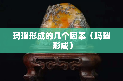 瑪瑙形成的幾個因素（瑪瑙 形成）