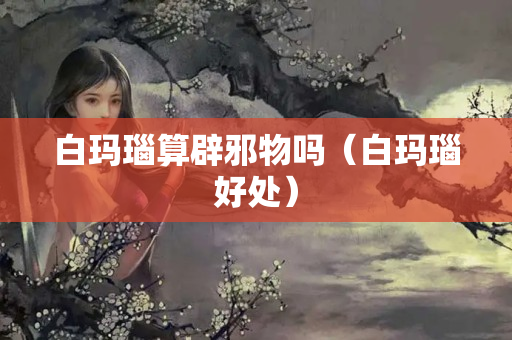 白瑪瑙算辟邪物嗎（白瑪瑙好處）