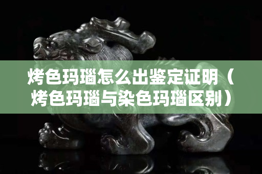 烤色瑪瑙怎么出鑒定證明（烤色瑪瑙與染色瑪瑙區別）